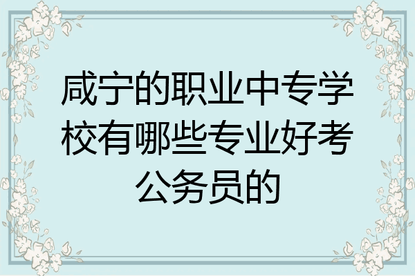 咸宁的职业中专学校有哪些专业好考公务员的