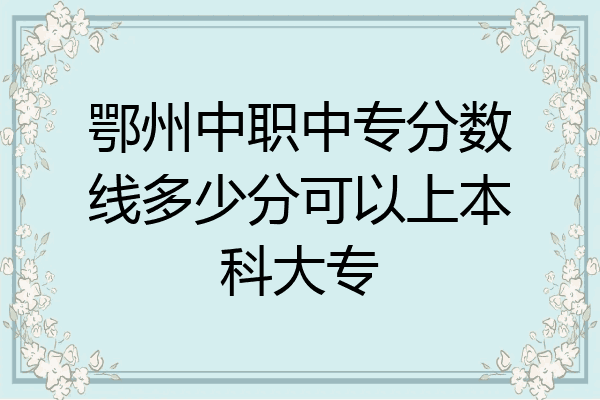 鄂州中职中专分数线多少分可以上本科大专