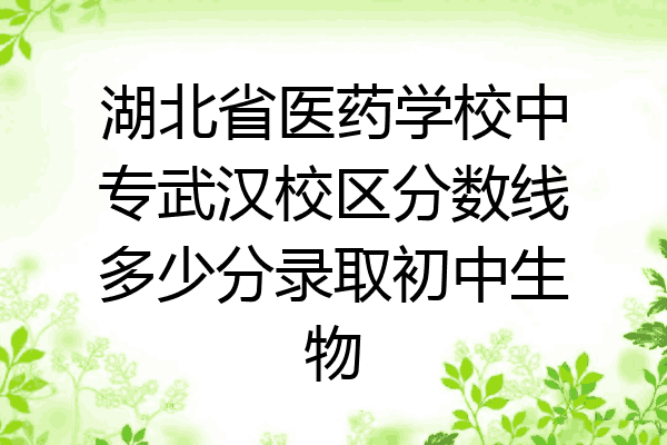 湖北省医药学校中专武汉校区分数线多少分录取初中生物