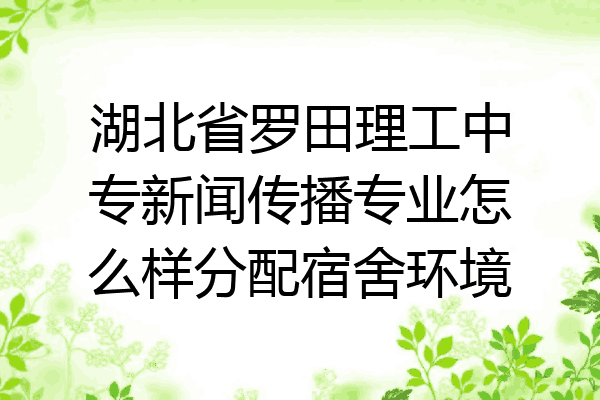 湖北省罗田理工中专新闻传播专业怎么样分配宿舍环境
