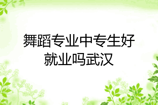 舞蹈专业中专生好就业吗武汉