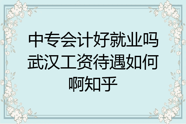 中专会计好就业吗武汉工资待遇如何啊知乎
