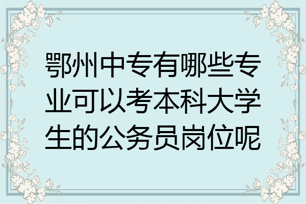 鄂州中专有哪些专业可以考本科大学生的公务员岗位呢