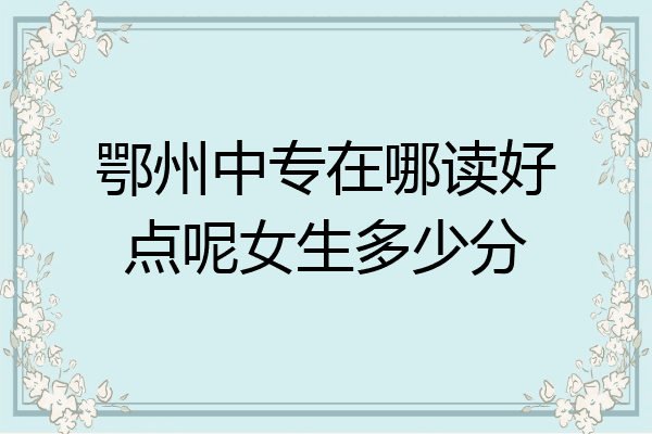 鄂州中专在哪读好点呢女生多少分