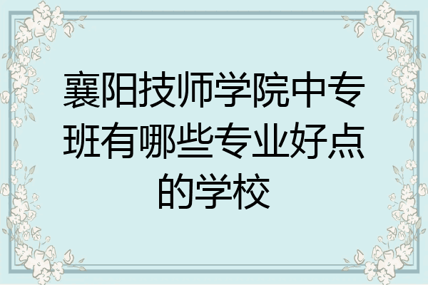 襄阳技师学院中专班有哪些专业好点的学校