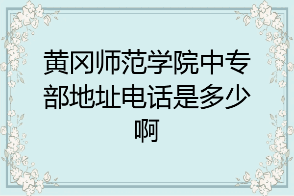 黄冈师范学院中专部地址电话是多少啊