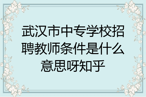 武汉市中专学校招聘教师条件是什么意思呀知乎