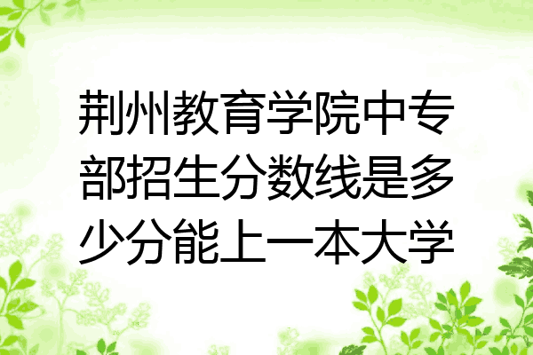荆州教育学院中专部招生分数线是多少分能上一本大学