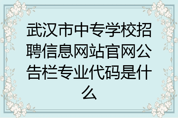武汉市中专学校招聘信息网站官网公告栏专业代码是什么