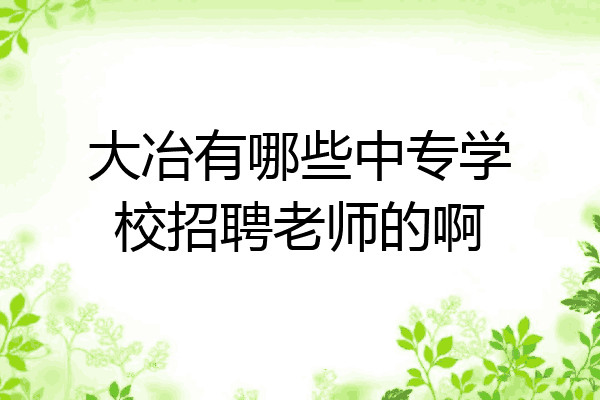 大冶有哪些中专学校招聘老师的啊
