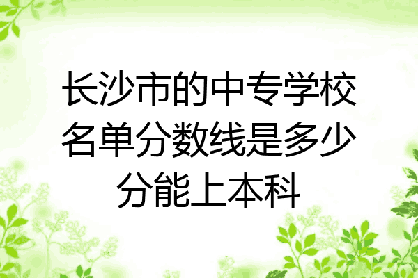 长沙市的中专学校名单分数线是多少分能上本科