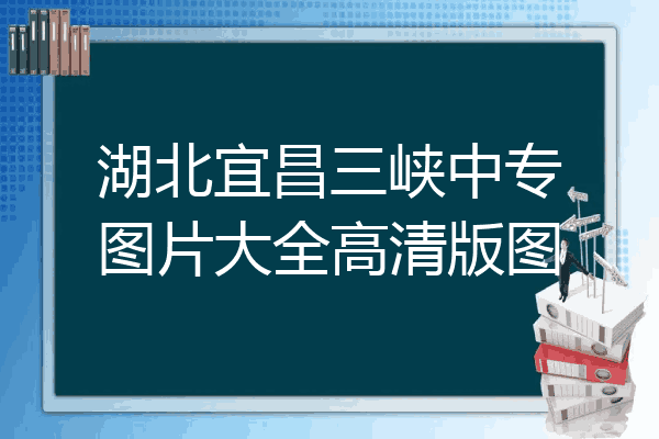 湖北宜昌三峡中专图片大全高清版图