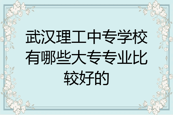 武汉理工中专学校有哪些大专专业比较好的