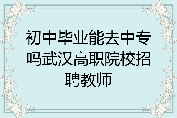 初中毕业能去中专吗武汉高职院校招聘教师