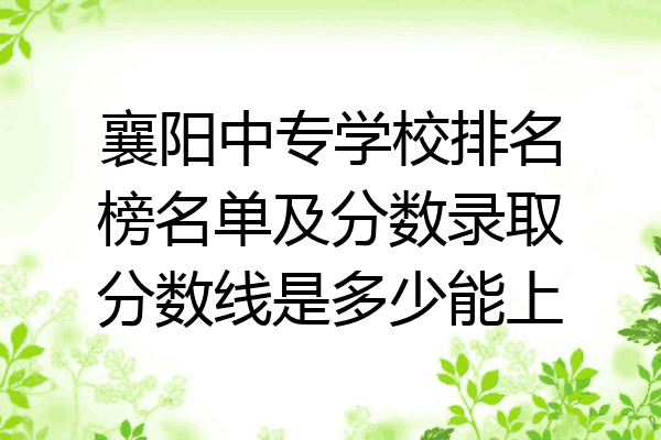 襄阳中专学校排名榜名单及分数录取分数线是多少能上