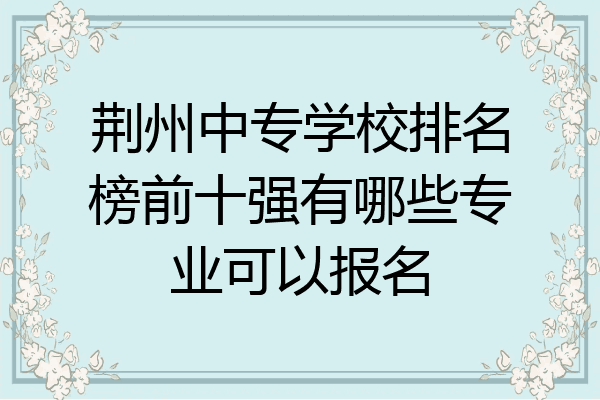 荆州中专学校排名榜前十强有哪些专业可以报名