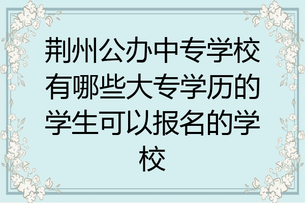 荆州公办中专学校有哪些大专学历的学生可以报名的学校