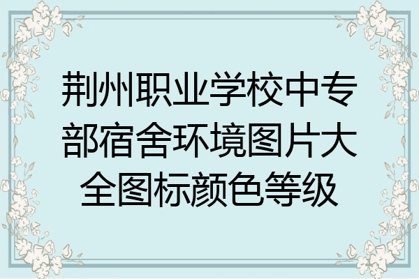 荆州职业学校中专部宿舍环境图片大全图标颜色等级