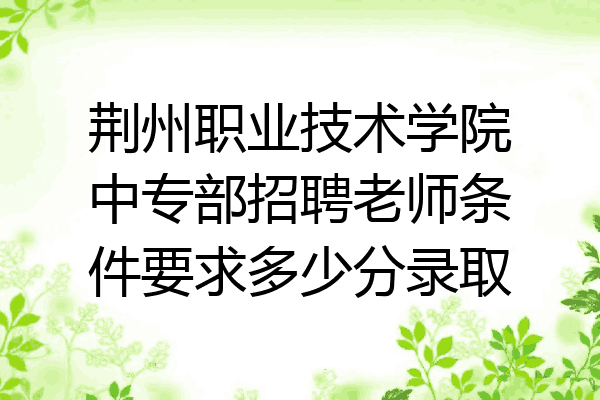 荆州职业技术学院中专部招聘老师条件要求多少分录取