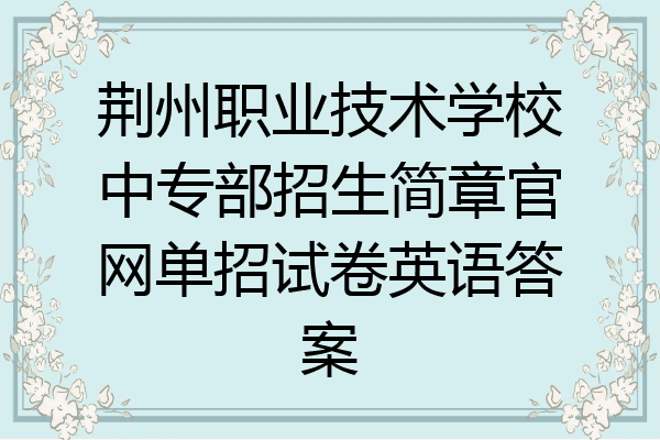 荆州职业技术学校中专部招生简章官网单招试卷英语答案