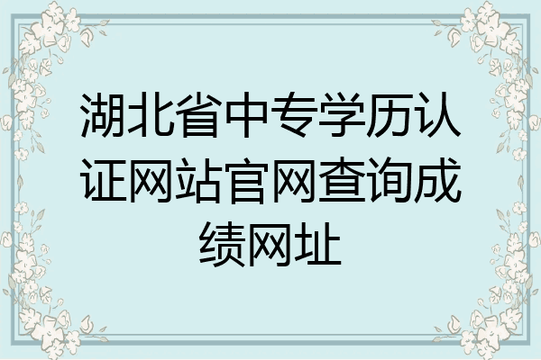 湖北省中专学历认证网站官网查询成绩网址