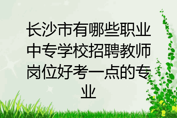 长沙市有哪些职业中专学校招聘教师岗位好考一点的专业