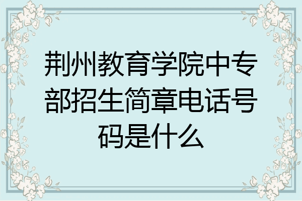 荆州教育学院中专部招生简章电话号码是什么