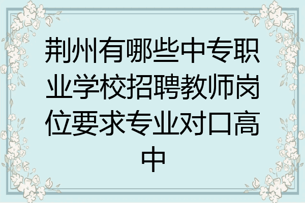荆州有哪些中专职业学校招聘教师岗位要求专业对口高中