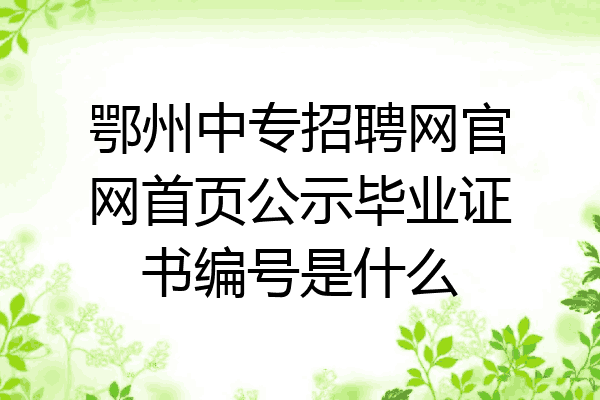鄂州中专招聘网官网首页公示毕业证书编号是什么