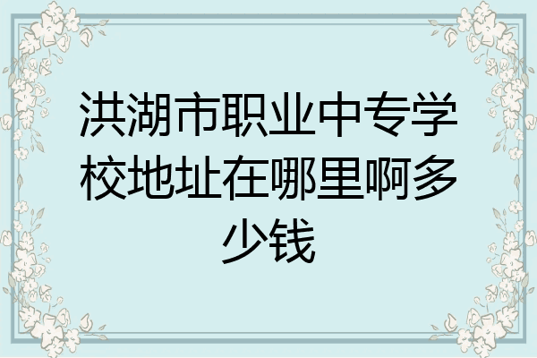 洪湖市职业中专学校地址在哪里啊多少钱