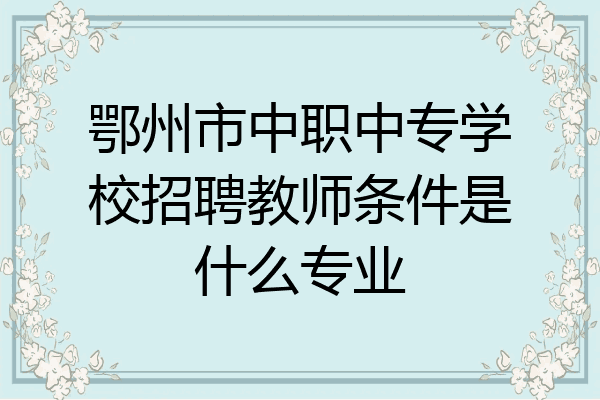 鄂州市中职中专学校招聘教师条件是什么专业