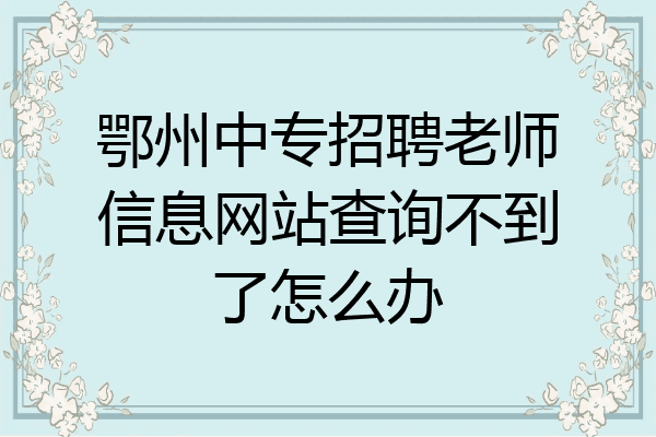 鄂州中专招聘老师信息网站查询不到了怎么办