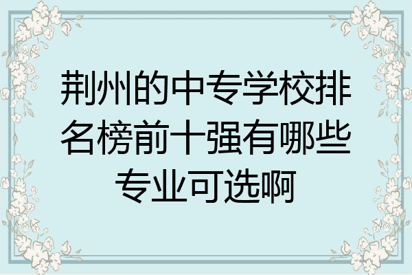 荆州的中专学校排名榜前十强有哪些专业可选啊