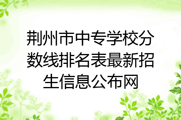 荆州市中专学校分数线排名表最新招生信息公布网