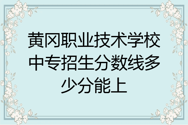 黄冈职业技术学校中专招生分数线多少分能上