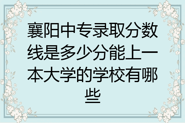 襄阳中专录取分数线是多少分能上一本大学的学校有哪些