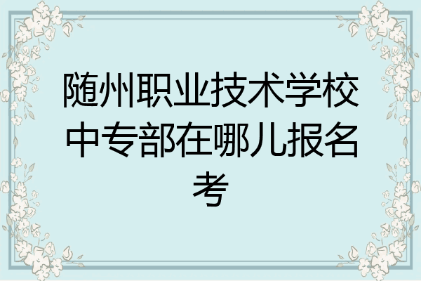 随州职业技术学校中专部在哪儿报名考