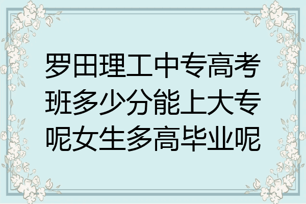 罗田理工中专高考班多少分能上大专呢女生多高毕业呢