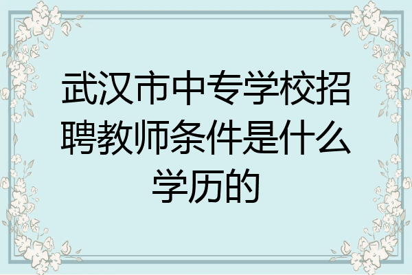武汉市中专学校招聘教师条件是什么学历的