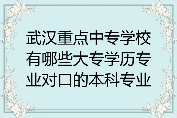 武汉重点中专学校有哪些大专学历专业对口的本科专业