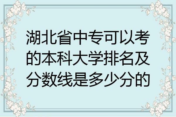 湖北省中专可以考的本科大学排名及分数线是多少分的
