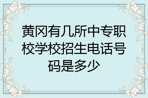 黄冈有几所中专职校学校招生电话号码是多少