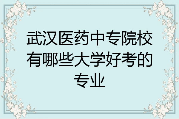 武汉医药中专院校有哪些大学好考的专业