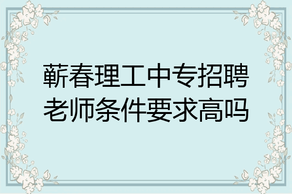 蕲春理工中专招聘老师条件要求高吗