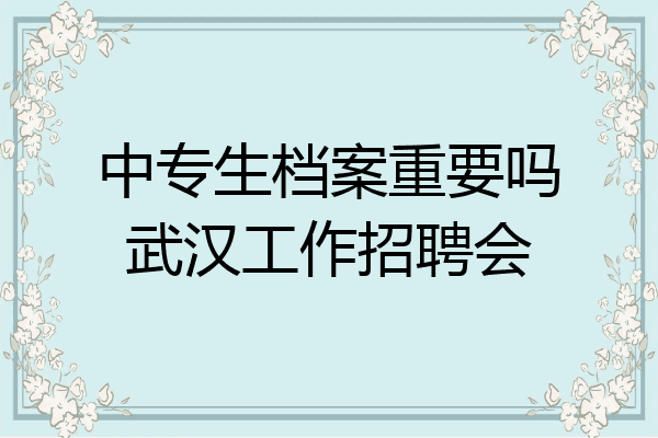 中专生档案重要吗武汉工作招聘会