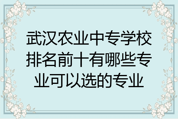 武汉农业中专学校排名前十有哪些专业可以选的专业