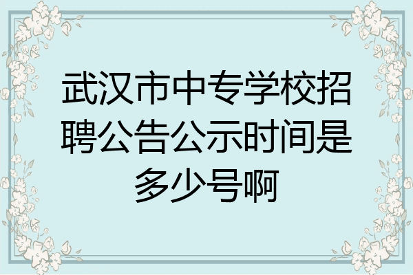 武汉市中专学校招聘公告公示时间是多少号啊