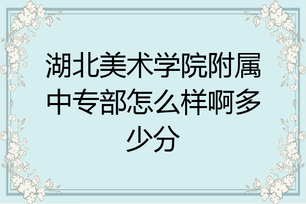 湖北美术学院附属中专部怎么样啊多少分