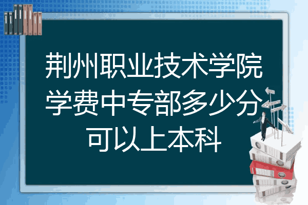 荆州职业技术学院学费中专部多少分可以上本科