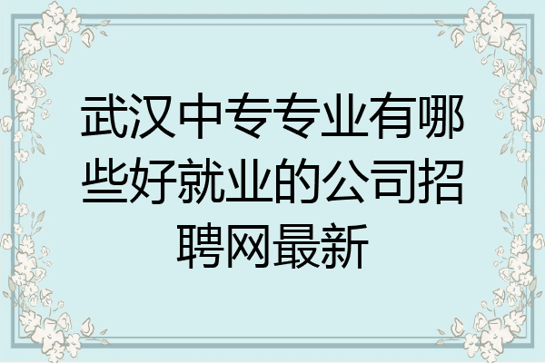 武汉中专专业有哪些好就业的公司招聘网最新